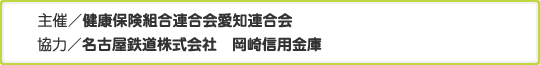 主催／健康保険組合連合会愛知連合会 協力／名古屋鉄道株式会社　岡崎信用金庫